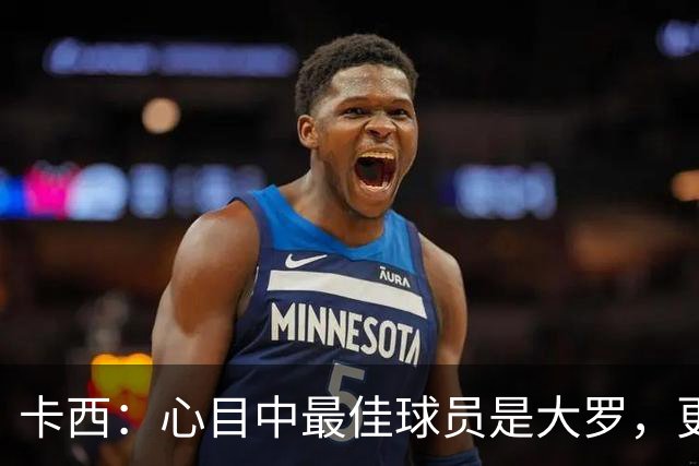 卡西：心目中最佳球员是大罗，更衣室有巴西球员会更有趣