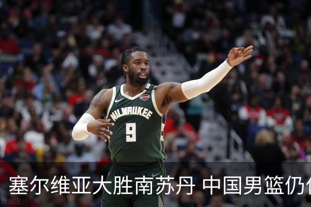 塞尔维亚大胜南苏丹 中国男篮仍保留晋级希望