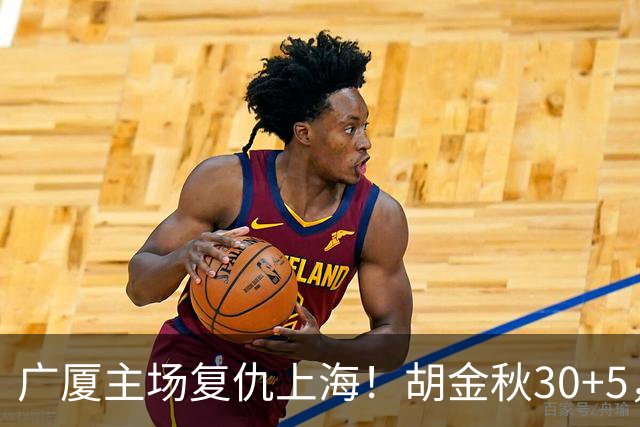 广厦主场复仇上海！胡金秋30+5，塔克22+11，此人抢断数高达3次