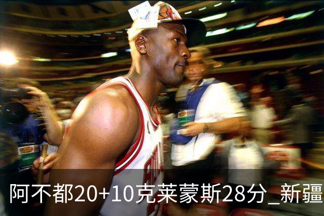 阿不都20+10克莱蒙斯28分 新疆主场逆转天津